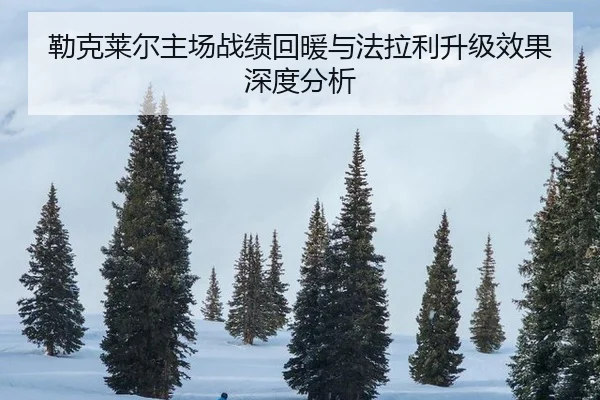 勒克莱尔主场战绩回暖与法拉利升级效果深度分析